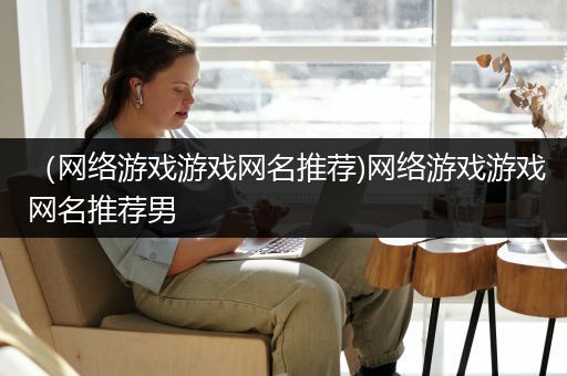 （网络游戏游戏网名推荐)网络游戏游戏网名推荐男