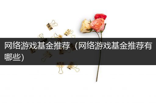 网络游戏基金推荐（网络游戏基金推荐有哪些）
