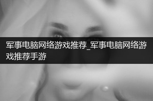 军事电脑网络游戏推荐_军事电脑网络游戏推荐手游