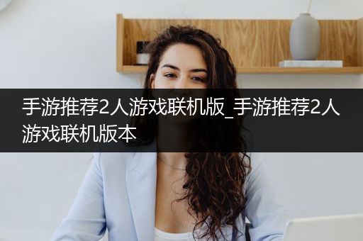 手游推荐2人游戏联机版_手游推荐2人游戏联机版本