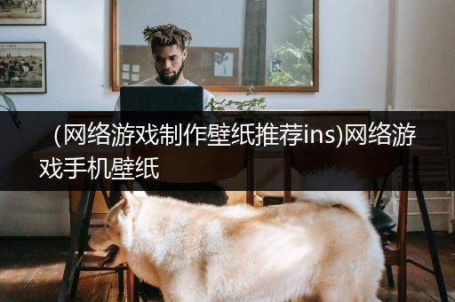（网络游戏制作壁纸推荐ins)网络游戏手机壁纸