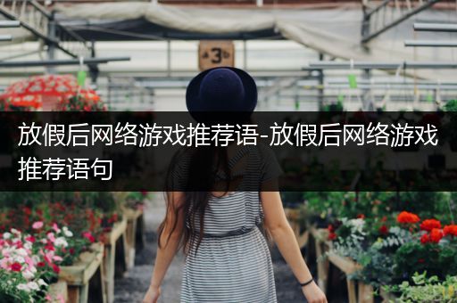 放假后网络游戏推荐语-放假后网络游戏推荐语句