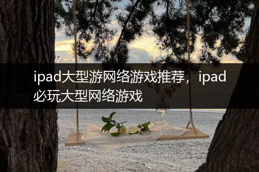 ipad大型游网络游戏推荐，ipad必玩大型网络游戏