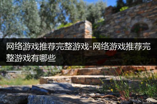 网络游戏推荐完整游戏-网络游戏推荐完整游戏有哪些