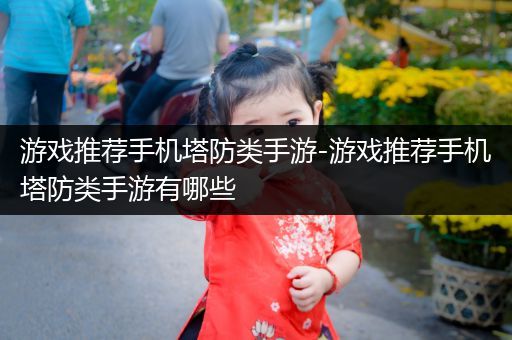 游戏推荐手机塔防类手游-游戏推荐手机塔防类手游有哪些