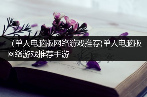 （单人电脑版网络游戏推荐)单人电脑版网络游戏推荐手游