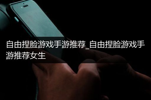 自由捏脸游戏手游推荐_自由捏脸游戏手游推荐女生