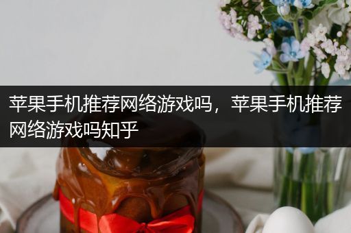 苹果手机推荐网络游戏吗，苹果手机推荐网络游戏吗知乎