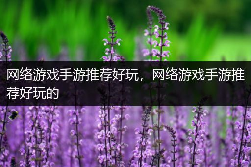 网络游戏手游推荐好玩，网络游戏手游推荐好玩的