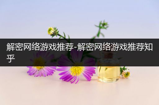 解密网络游戏推荐-解密网络游戏推荐知乎