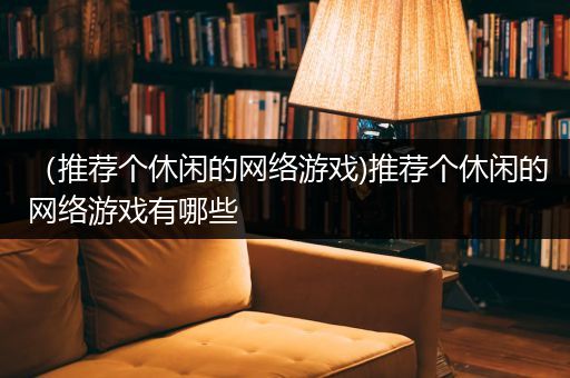 （推荐个休闲的网络游戏)推荐个休闲的网络游戏有哪些