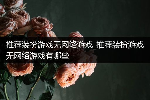 推荐装扮游戏无网络游戏_推荐装扮游戏无网络游戏有哪些