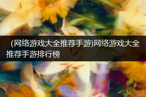 （网络游戏大全推荐手游)网络游戏大全推荐手游排行榜