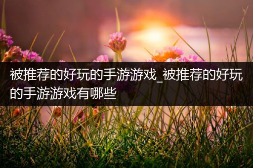 被推荐的好玩的手游游戏_被推荐的好玩的手游游戏有哪些