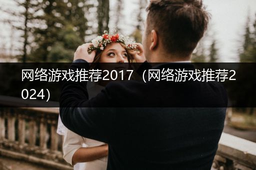 网络游戏推荐2017（网络游戏推荐2024）