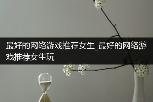 最好的网络游戏推荐女生_最好的网络游戏推荐女生玩