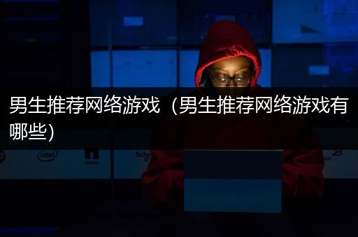 男生推荐网络游戏（男生推荐网络游戏有哪些）