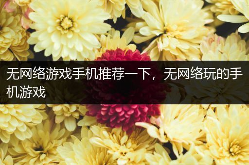 无网络游戏手机推荐一下，无网络玩的手机游戏