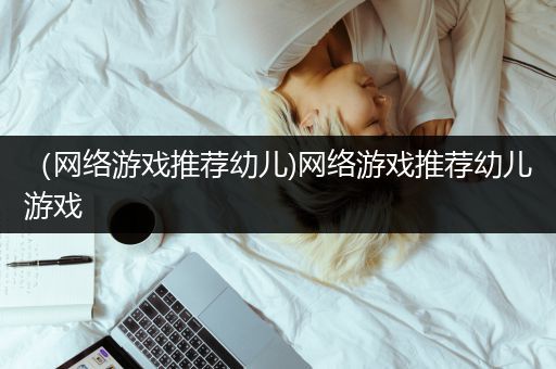（网络游戏推荐幼儿)网络游戏推荐幼儿游戏