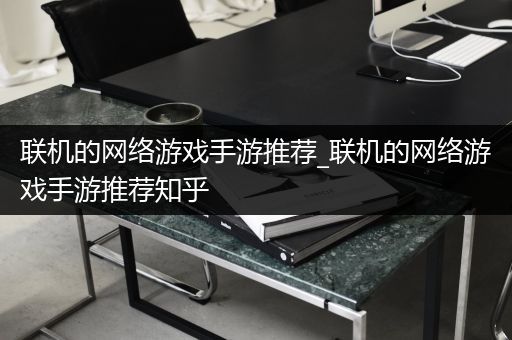 联机的网络游戏手游推荐_联机的网络游戏手游推荐知乎