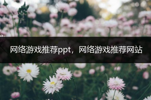 网络游戏推荐ppt，网络游戏推荐网站