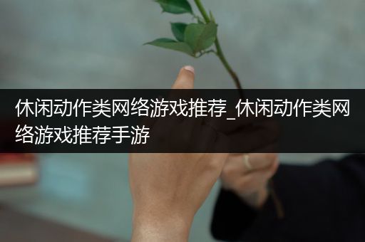 休闲动作类网络游戏推荐_休闲动作类网络游戏推荐手游