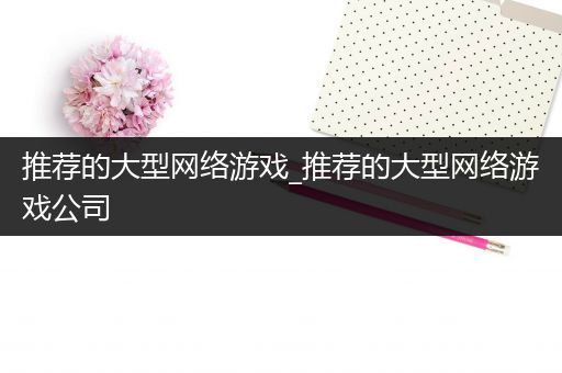 推荐的大型网络游戏_推荐的大型网络游戏公司