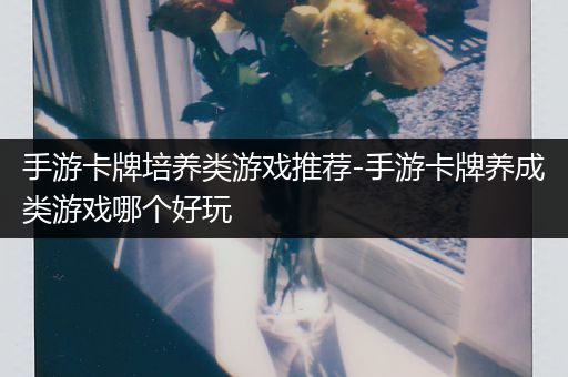 手游卡牌培养类游戏推荐-手游卡牌养成类游戏哪个好玩