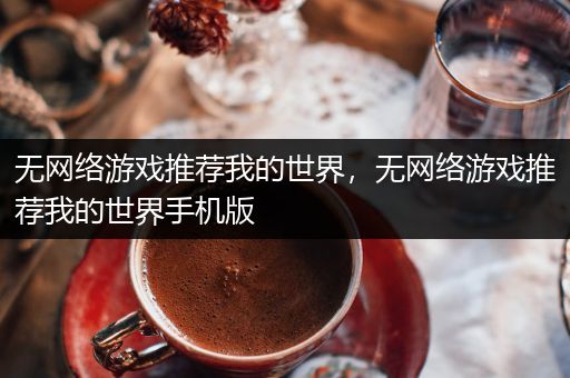 无网络游戏推荐我的世界，无网络游戏推荐我的世界手机版