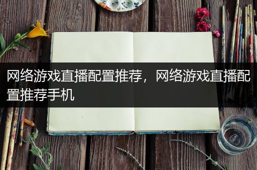 网络游戏直播配置推荐，网络游戏直播配置推荐手机