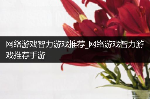 网络游戏智力游戏推荐_网络游戏智力游戏推荐手游