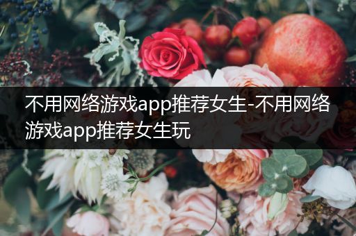 不用网络游戏app推荐女生-不用网络游戏app推荐女生玩