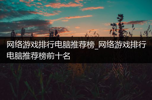 网络游戏排行电脑推荐榜_网络游戏排行电脑推荐榜前十名