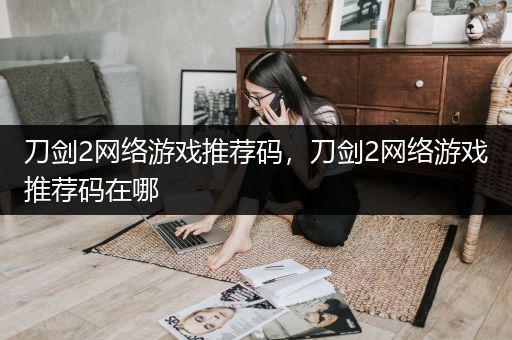 刀剑2网络游戏推荐码，刀剑2网络游戏推荐码在哪