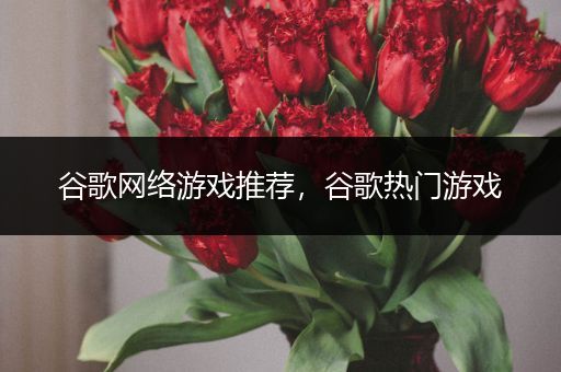 谷歌网络游戏推荐，谷歌热门游戏