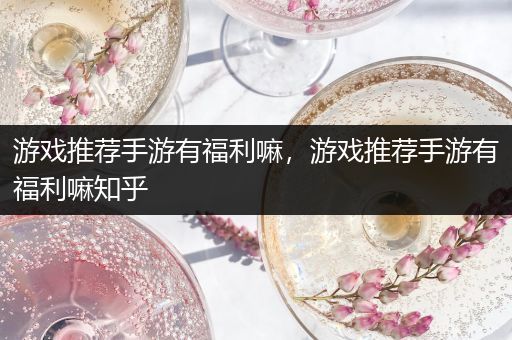 游戏推荐手游有福利嘛，游戏推荐手游有福利嘛知乎