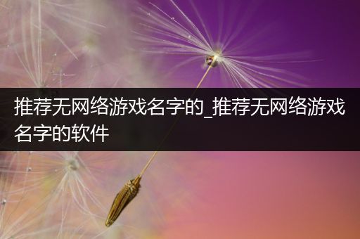 推荐无网络游戏名字的_推荐无网络游戏名字的软件