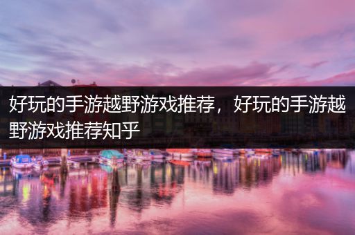 好玩的手游越野游戏推荐，好玩的手游越野游戏推荐知乎