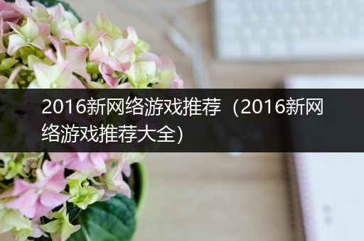 2016新网络游戏推荐（2016新网络游戏推荐大全）