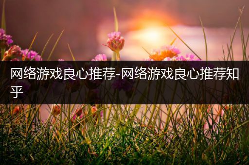 网络游戏良心推荐-网络游戏良心推荐知乎