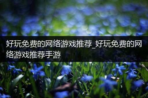 好玩免费的网络游戏推荐_好玩免费的网络游戏推荐手游