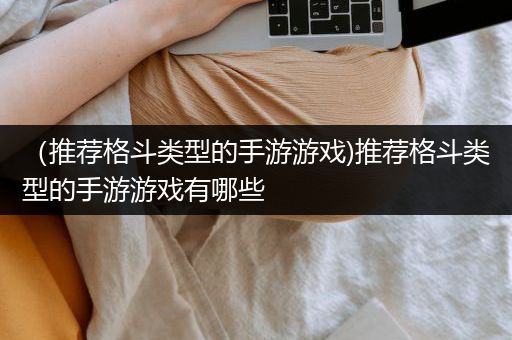 （推荐格斗类型的手游游戏)推荐格斗类型的手游游戏有哪些