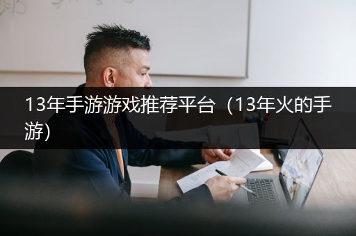 13年手游游戏推荐平台（13年火的手游）