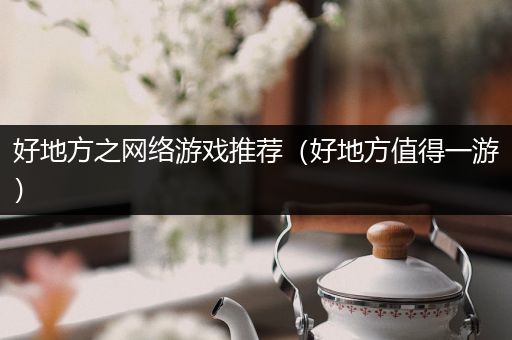 好地方之网络游戏推荐（好地方值得一游）