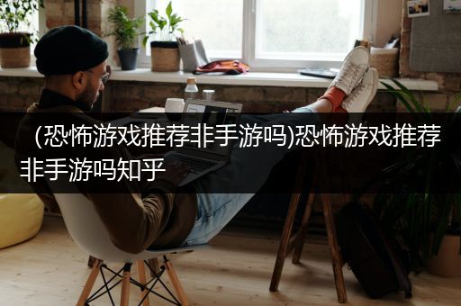 （恐怖游戏推荐非手游吗)恐怖游戏推荐非手游吗知乎