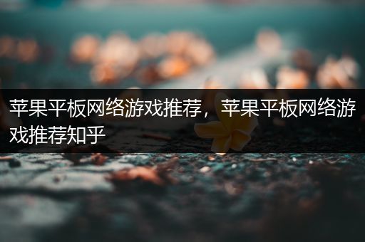 苹果平板网络游戏推荐，苹果平板网络游戏推荐知乎