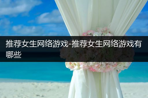 推荐女生网络游戏-推荐女生网络游戏有哪些