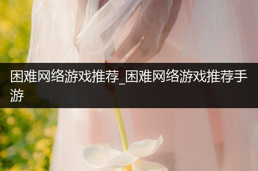 困难网络游戏推荐_困难网络游戏推荐手游
