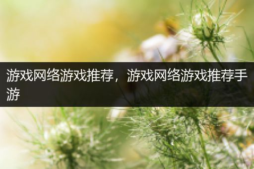 游戏网络游戏推荐，游戏网络游戏推荐手游