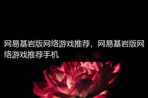 网易基岩版网络游戏推荐，网易基岩版网络游戏推荐手机